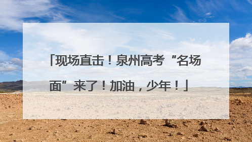 现场直击！泉州高考“名场面”来了！加油，少年！