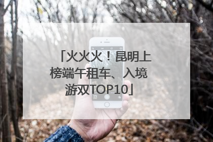 火火火！昆明上榜端午租车、入境游双TOP10