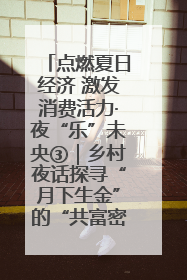 点燃夏日经济 激发消费活力·夜“乐”未央③｜乡村夜话探寻“月下生金”的“共富密码”