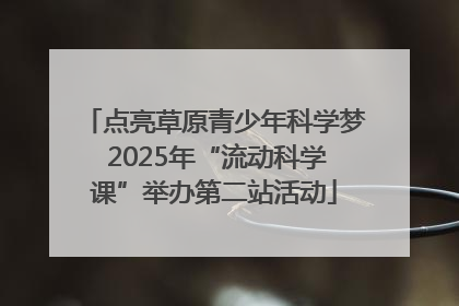 点亮草原青少年科学梦 2025年“流动科学课”举办第二站活动