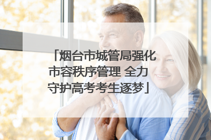 烟台市城管局强化市容秩序管理 全力守护高考考生逐梦