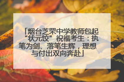 烟台芝罘中学教师包起“状元饺”祝福考生：执笔为剑、落笔生辉，理想与付出双向奔赴