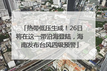 热带低压生成！26日将在这一带沿海登陆，海南发布台风四级预警