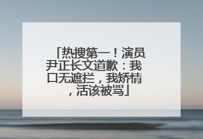 热搜第一！演员尹正长文道歉：我口无遮拦，我矫情，活该被骂