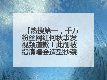 热搜第一，千万粉丝网红何秋亊发视频道歉！此前被指演唱会造型抄袭汪苏泷