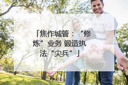 焦作城管：“修炼”业务 锻造执法“尖兵”