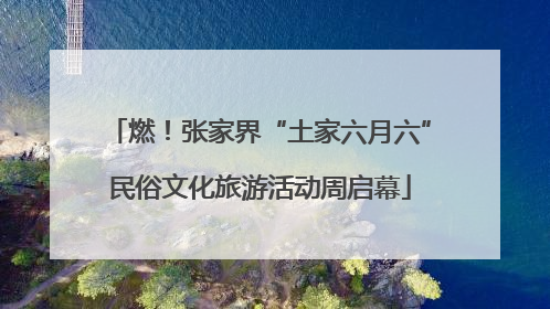 燃！张家界“土家六月六”民俗文化旅游活动周启幕