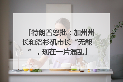 特朗普怒批：加州州长和洛杉矶市长“无能”，现在一片混乱