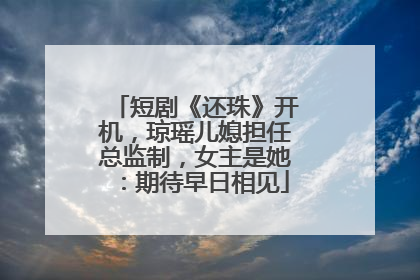 短剧《还珠》开机，琼瑶儿媳担任总监制，女主是她：期待早日相见