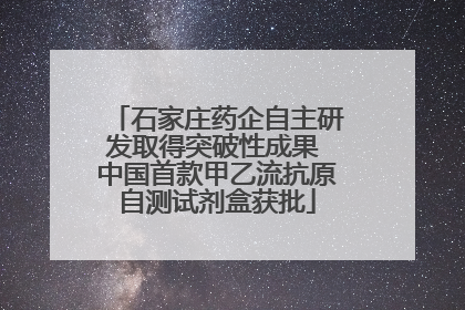 石家庄药企自主研发取得突破性成果 中国首款甲乙流抗原自测试剂盒获批
