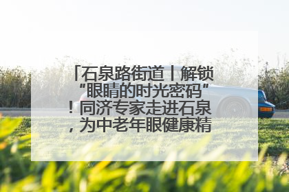 石泉路街道丨解锁“眼睛的时光密码”！同济专家走进石泉，为中老年眼健康精准“护航”