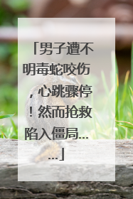 男子遭不明毒蛇咬伤，心跳骤停！然而抢救陷入僵局……