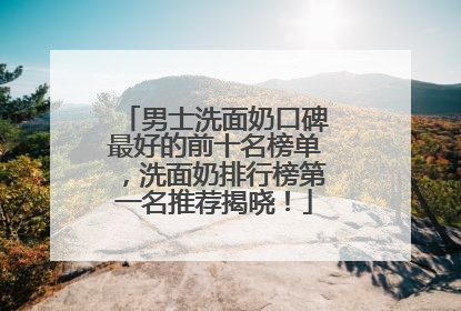 男士洗面奶口碑最好的前十名榜单，洗面奶排行榜第一名推荐揭晓！