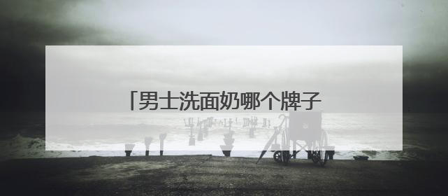 男士洗面奶哪个牌子最好？清爽无负担！十大男士洗面奶推荐
