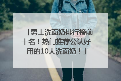 男士洗面奶排行榜前十名！热门推荐公认好用的10大洗面奶！
