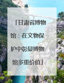 甘肃省博物馆：在文物保护中彰显博物馆多重价值