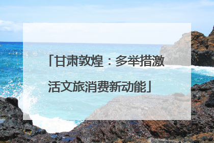 甘肃敦煌：多举措激活文旅消费新动能