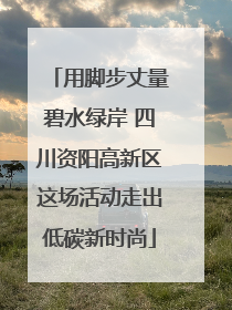用脚步丈量碧水绿岸 四川资阳高新区这场活动走出低碳新时尚
