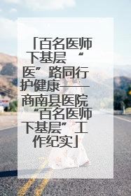 百名医师下基层 “医”路同行护健康——商南县医院“百名医师下基层”工作纪实