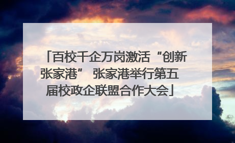 百校千企万岗激活“创新张家港” 张家港举行第五届校政企联盟合作大会