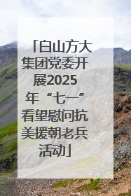 白山方大集团党委开展2025年“七一”看望慰问抗美援朝老兵活动