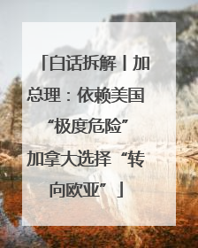 白话拆解丨加总理：依赖美国“极度危险” 加拿大选择“转向欧亚”