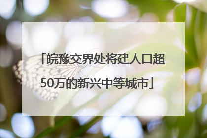 皖豫交界处将建人口超50万的新兴中等城市