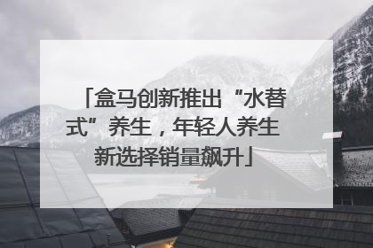 盒马创新推出“水替式”养生，年轻人养生新选择销量飙升