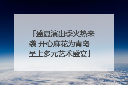 盛夏演出季火热来袭 开心麻花为青岛呈上多元艺术盛宴