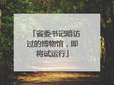 省委书记暗访过的博物馆，即将试运行