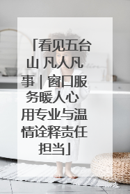看见五台山 凡人凡事｜窗口服务暖人心 用专业与温情诠释责任担当