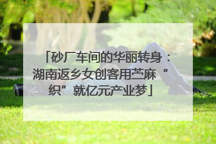 砂厂车间的华丽转身：湖南返乡女创客用苎麻“织”就亿元产业梦