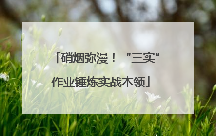 硝烟弥漫！“三实”作业锤炼实战本领