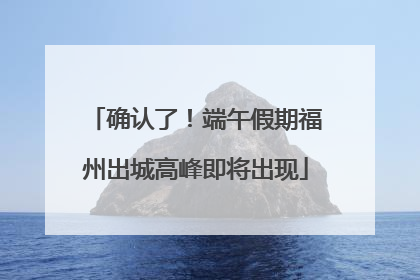 确认了！端午假期福州出城高峰即将出现