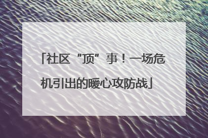 社区“顶”事！一场危机引出的暖心攻防战