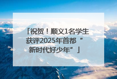 祝贺！顺义1名学生获评2025年首都“新时代好少年”