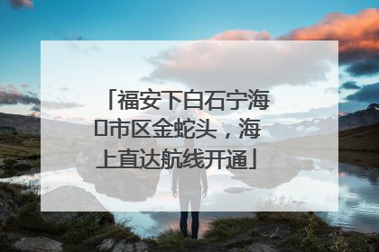 福安下白石宁海⇆市区金蛇头，海上直达航线开通
