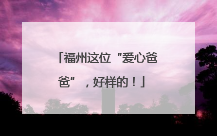 福州这位“爱心爸爸”，好样的！