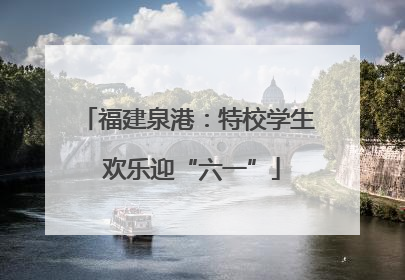 福建泉港：特校学生 欢乐迎“六一”