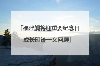 福建舰将迎重要纪念日 成长印迹一文回顾