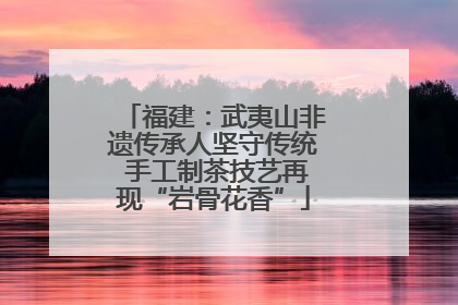 福建：武夷山非遗传承人坚守传统 手工制茶技艺再现“岩骨花香”