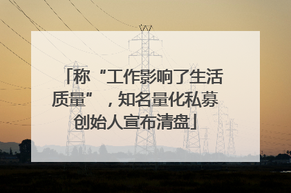 称“工作影响了生活质量”，知名量化私募创始人宣布清盘