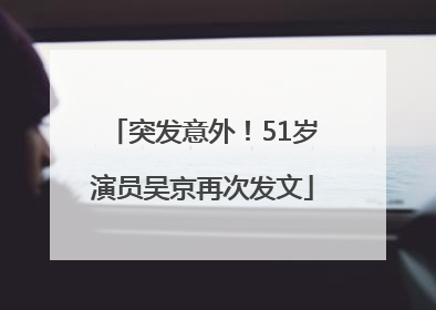突发意外！51岁演员吴京再次发文