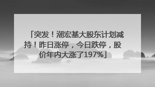 突发！潮宏基大股东计划减持！昨日涨停，今日跌停，股价年内大涨了197%