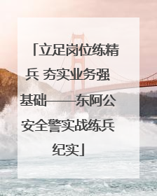 立足岗位练精兵 夯实业务强基础——东阿公安全警实战练兵纪实