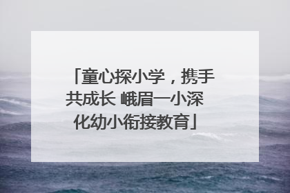 童心探小学，携手共成长 峨眉一小深化幼小衔接教育