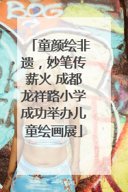 童颜绘非遗，妙笔传薪火 成都龙祥路小学成功举办儿童绘画展