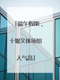 端午假期，十堰文体场馆人气高