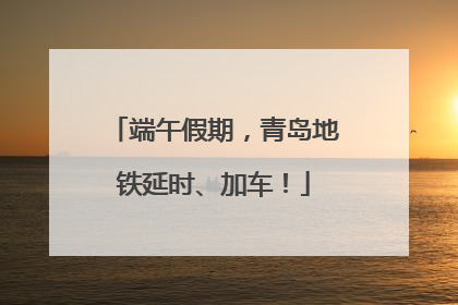 端午假期，青岛地铁延时、加车！
