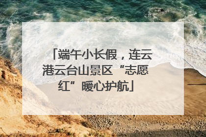 端午小长假，连云港云台山景区“志愿红”暖心护航